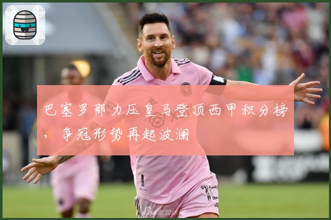 巴塞罗那力压皇马登顶西甲积分榜，争冠形势再起波澜