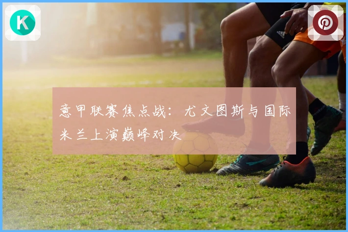意甲联赛焦点战：尤文图斯与国际米兰上演巅峰对决