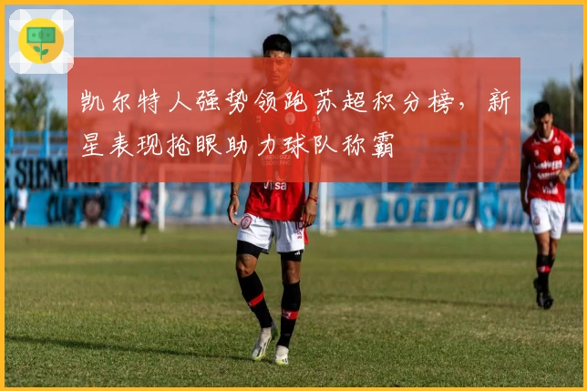 凯尔特人强势领跑苏超积分榜，新星表现抢眼助力球队称霸