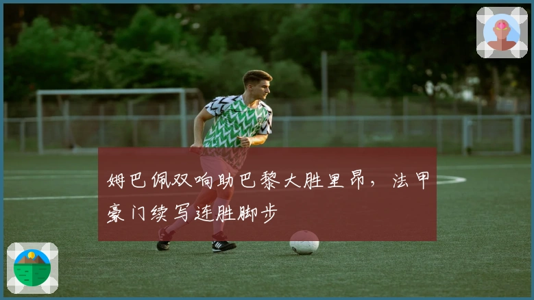 姆巴佩双响助巴黎大胜里昂，法甲豪门续写连胜脚步