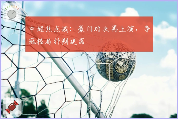 中超焦点战：豪门对决再上演，争冠格局扑朔迷离