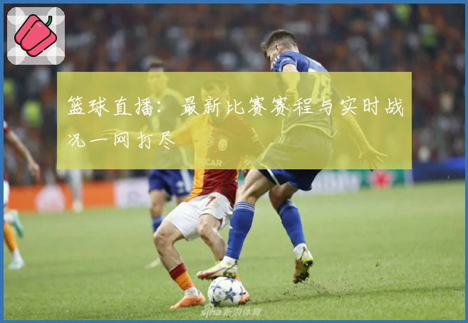 篮球直播：最新比赛赛程与实时战况一网打尽