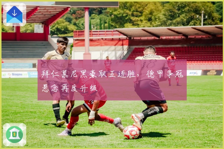 拜仁慕尼黑豪取五连胜，德甲争冠悬念再度升级