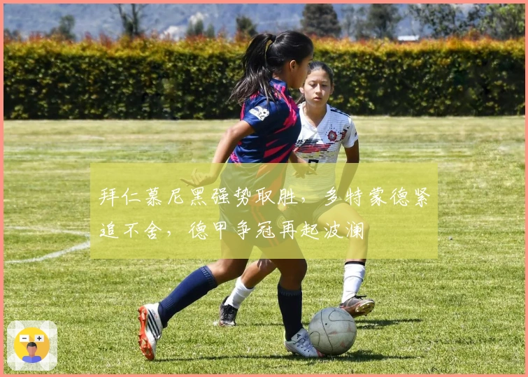 拜仁慕尼黑强势取胜，多特蒙德紧追不舍，德甲争冠再起波澜