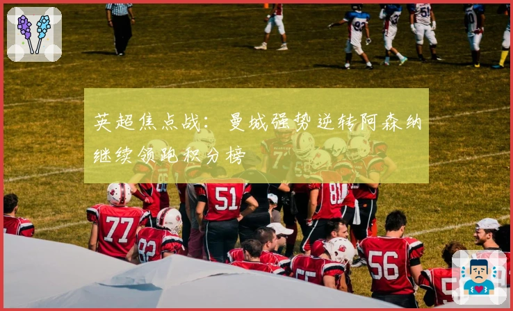 英超焦点战：曼城强势逆转阿森纳继续领跑积分榜