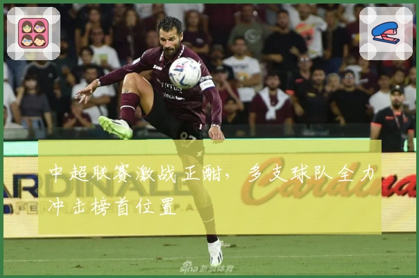 中超联赛激战正酣，多支球队全力冲击榜首位置