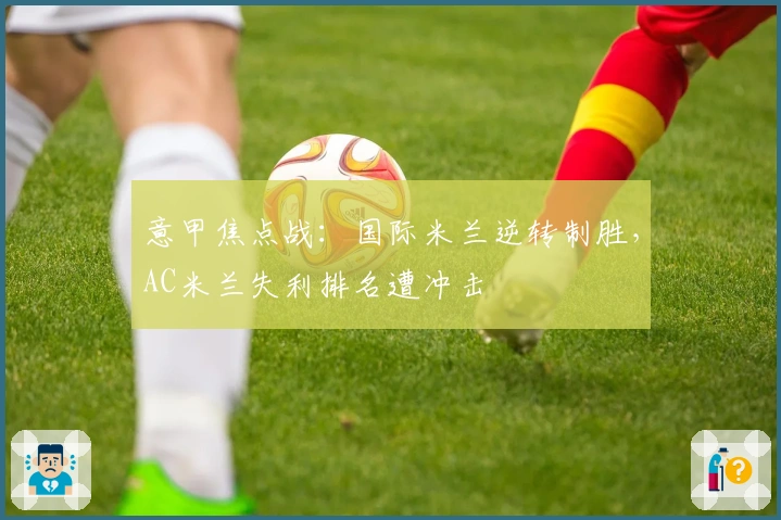 意甲焦点战：国际米兰逆转制胜，AC米兰失利排名遭冲击