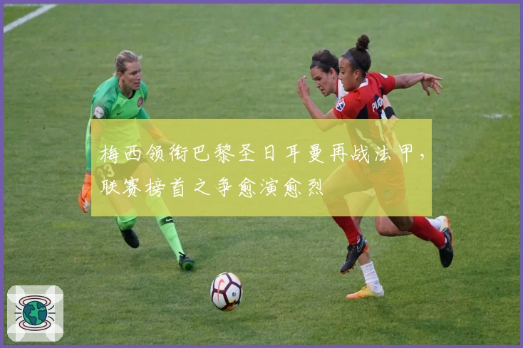 梅西领衔巴黎圣日耳曼再战法甲，联赛榜首之争愈演愈烈