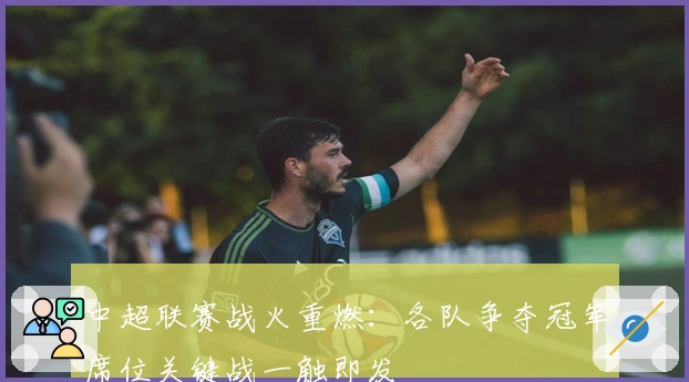 中超联赛战火重燃：各队争夺冠军席位关键战一触即发