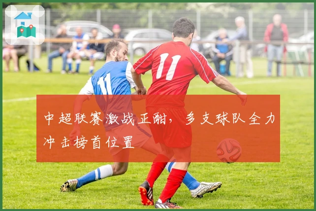 中超联赛激战正酣，多支球队全力冲击榜首位置