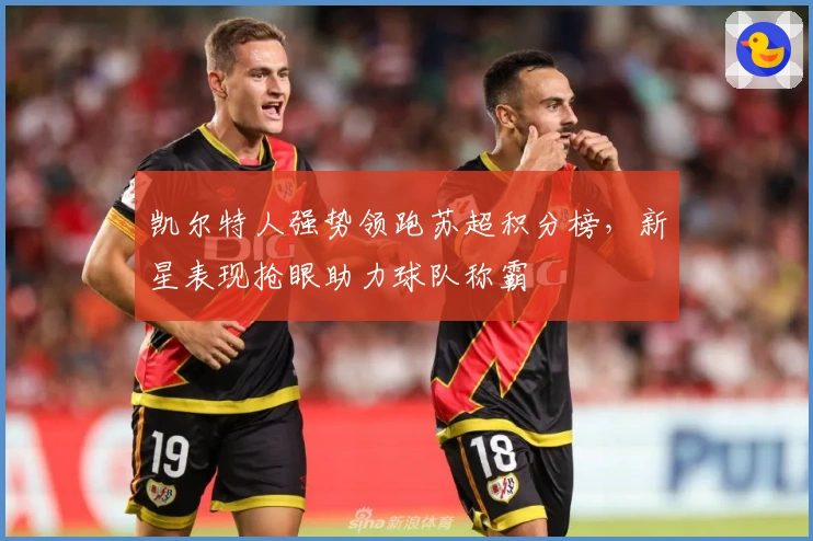 凯尔特人强势领跑苏超积分榜，新星表现抢眼助力球队称霸