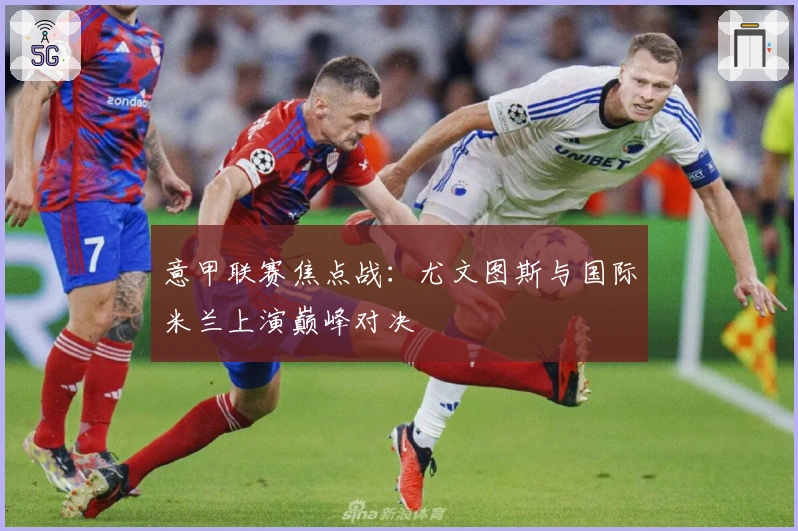 意甲联赛焦点战：尤文图斯与国际米兰上演巅峰对决