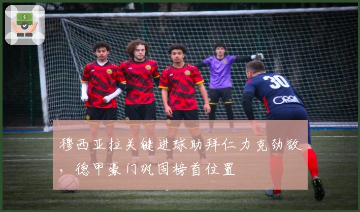 穆西亚拉关键进球助拜仁力克劲敌，德甲豪门巩固榜首位置