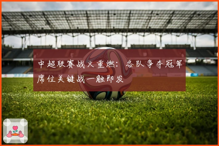 中超联赛战火重燃：各队争夺冠军席位关键战一触即发