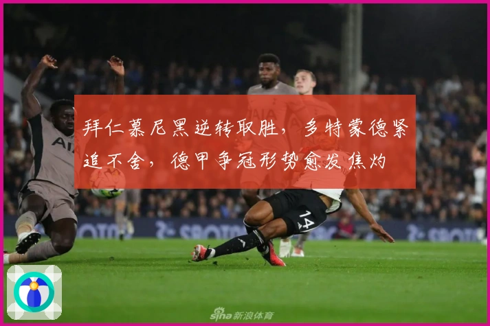 拜仁慕尼黑逆转取胜，多特蒙德紧追不舍，德甲争冠形势愈发焦灼