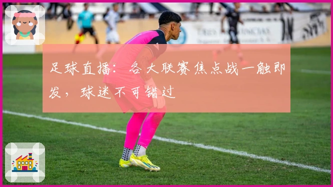 足球直播：各大联赛焦点战一触即发，球迷不可错过