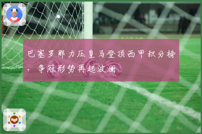 巴塞罗那力压皇马登顶西甲积分榜，争冠形势再起波澜