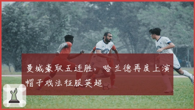 曼城豪取五连胜，哈兰德再度上演帽子戏法征服英超