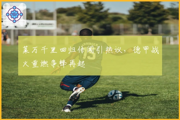 莱万千里回归传闻引热议，德甲战火重燃争锋再起