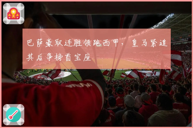 巴萨豪取连胜领跑西甲，皇马紧追其后争榜首宝座