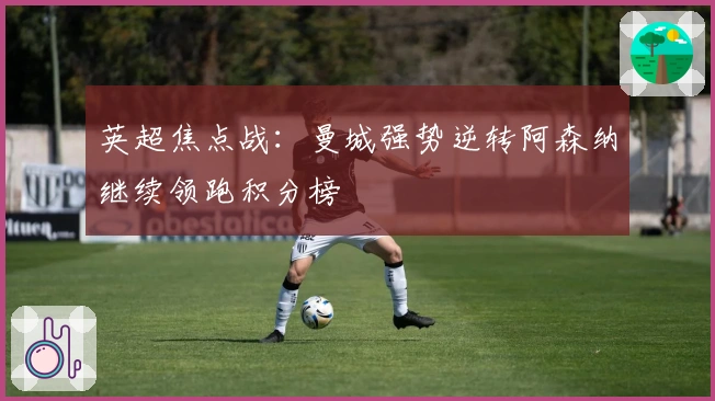 英超焦点战：曼城强势逆转阿森纳继续领跑积分榜
