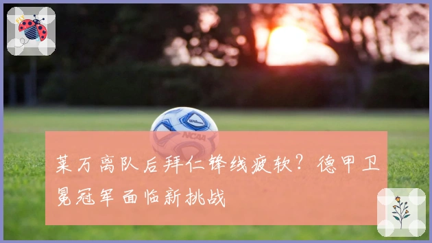 莱万离队后拜仁锋线疲软？德甲卫冕冠军面临新挑战